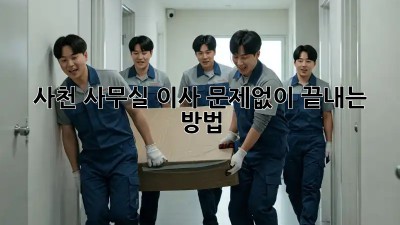 사천 사무실 이사, 문제없이 끝내는 방법!