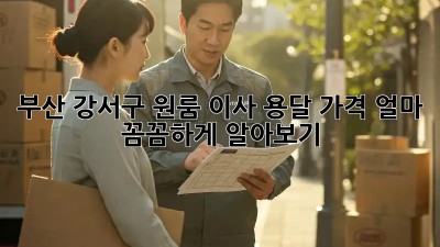 부산 강서구 원룸 이사, 용달 가격 얼마? 꼼꼼하게 알아보기!