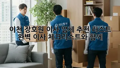 이천 장호원 이사 업체 추천 리스트: 완벽 이사 체크리스트와 함께!